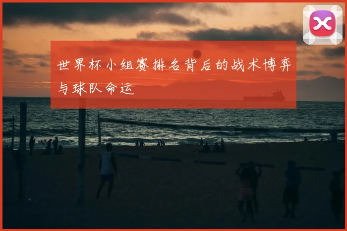 世界杯小组赛排名背后的战术博弈与球队命运