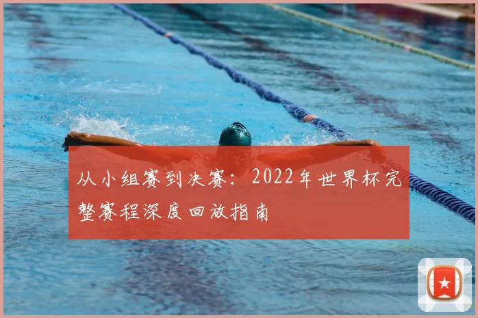 从小组赛到决赛:2022年世界杯完整赛程深度回放指南
