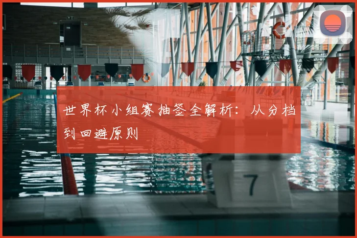 世界杯小组赛抽签全解析：从分档到回避原则