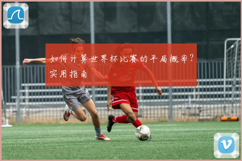 如何计算世界杯比赛的平局概率?实用指南
