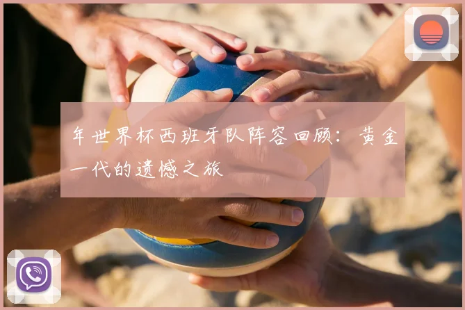 年世界杯西班牙队阵容回顾：黄金一代的遗憾之旅