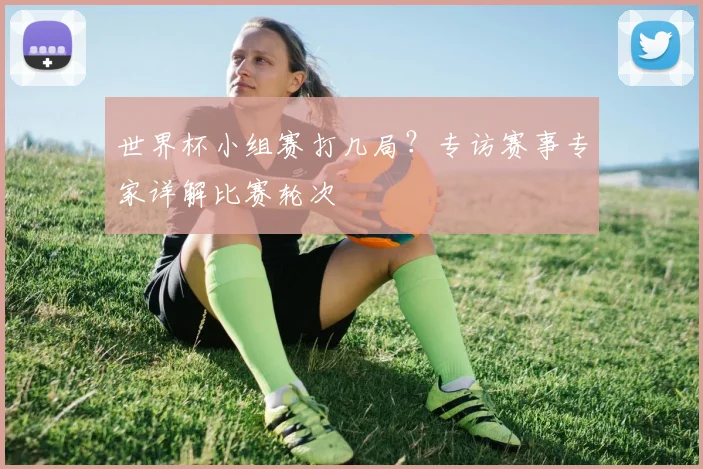 世界杯小组赛打几局？专访赛事专家详解比赛轮次