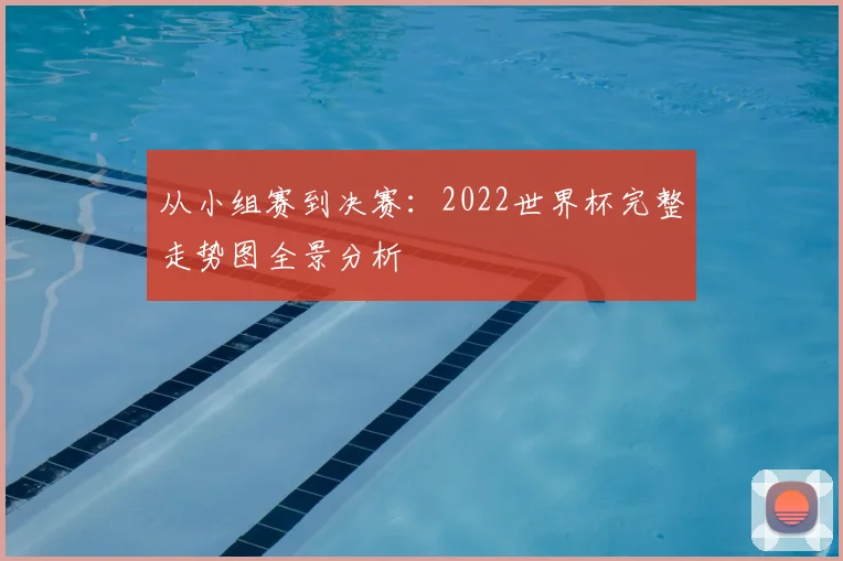 从小组赛到决赛:2022世界杯完整走势图全景分析