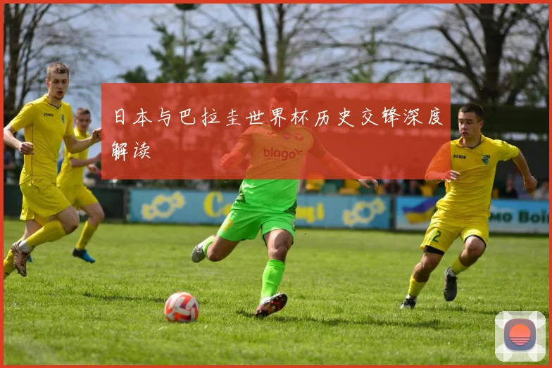 日本与巴拉圭世界杯历史交锋深度解读
