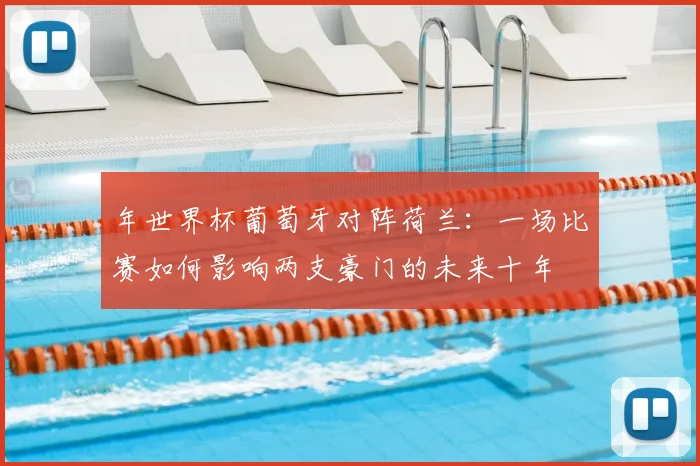 年世界杯葡萄牙对阵荷兰：一场比赛如何影响两支豪门的未来十年