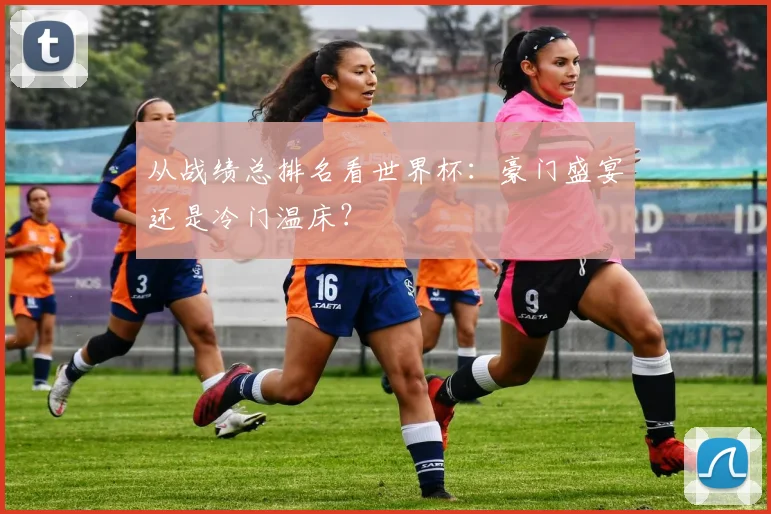 从战绩总排名看世界杯：豪门盛宴还是冷门温床？