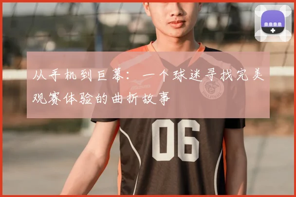 从手机到巨幕：一个球迷寻找完美观赛体验的曲折故事