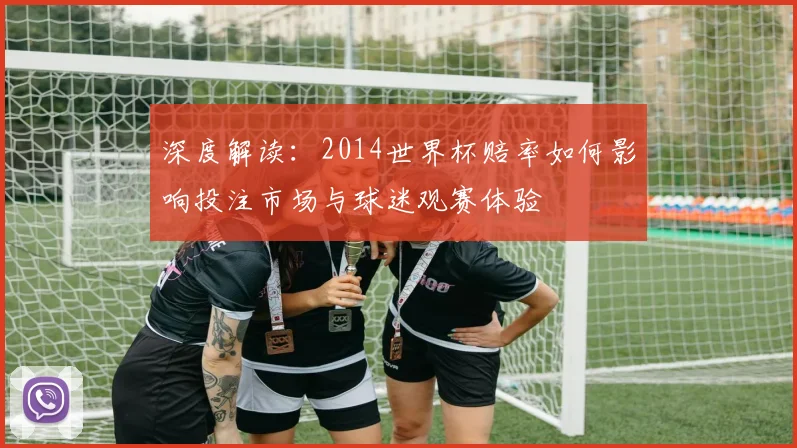 深度解读:2014世界杯赔率如何影响投注市场与球迷观赛体验