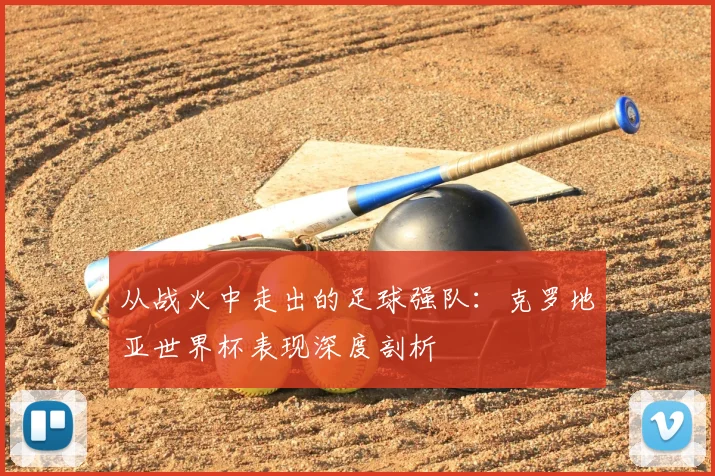 从战火中走出的足球强队:克罗地亚世界杯表现深度剖析