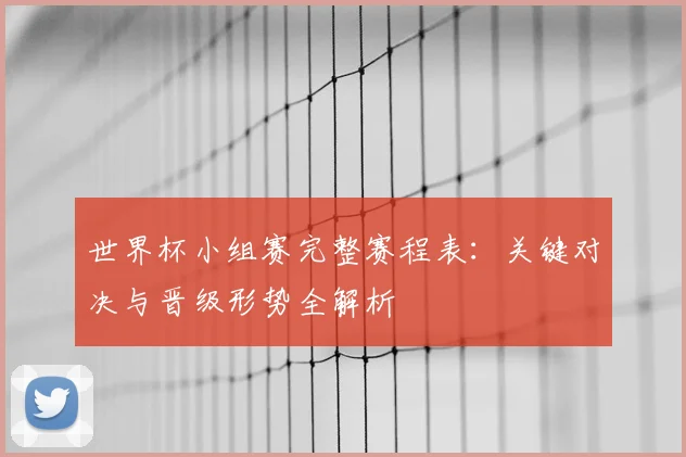 世界杯小组赛完整赛程表:关键对决与晋级形势全解析