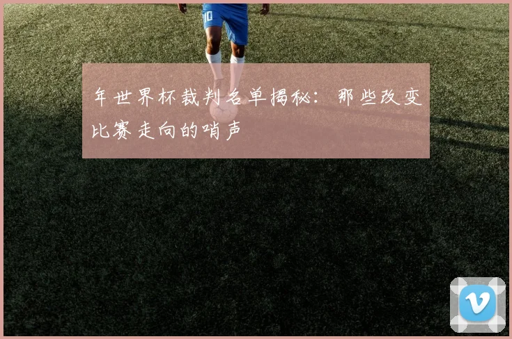 年世界杯裁判名单揭秘：那些改变比赛走向的哨声
