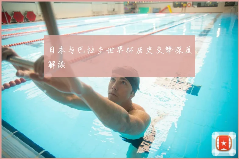 日本与巴拉圭世界杯历史交锋深度解读