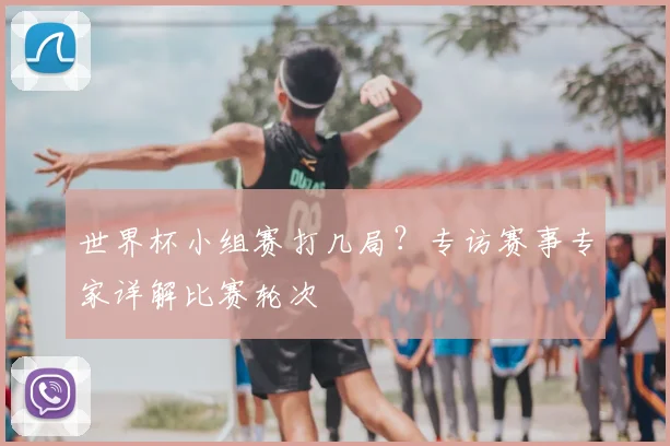 世界杯小组赛打几局？专访赛事专家详解比赛轮次