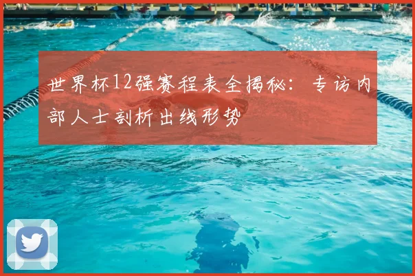 世界杯12强赛程表全揭秘：专访内部人士剖析出线形势