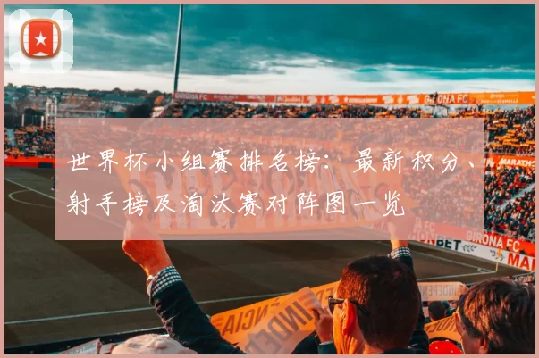 世界杯小组赛排名榜：最新积分、射手榜及淘汰赛对阵图一览