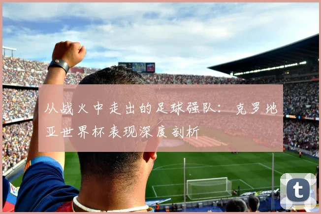 从战火中走出的足球强队：克罗地亚世界杯表现深度剖析