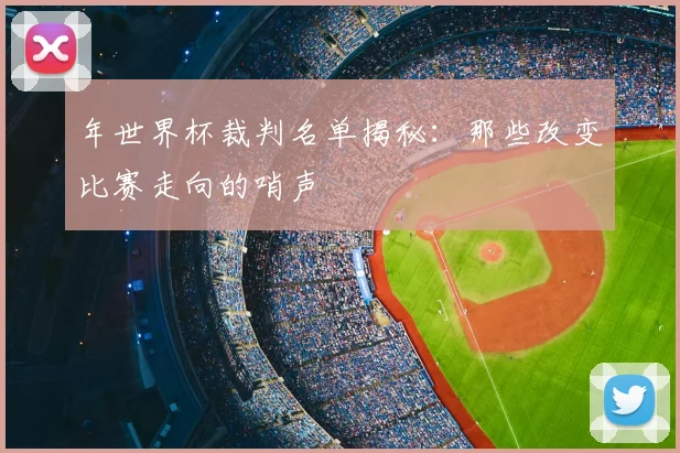 年世界杯裁判名单揭秘：那些改变比赛走向的哨声