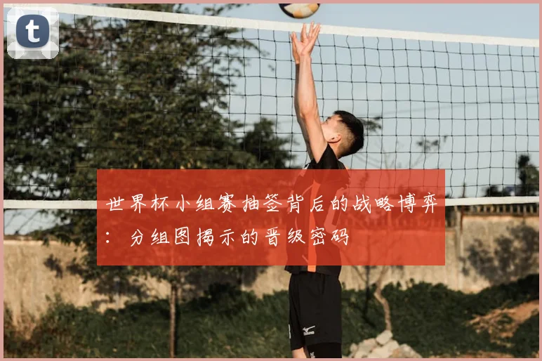 世界杯小组赛抽签背后的战略博弈：分组图揭示的晋级密码