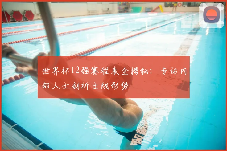 世界杯12强赛程表全揭秘：专访内部人士剖析出线形势