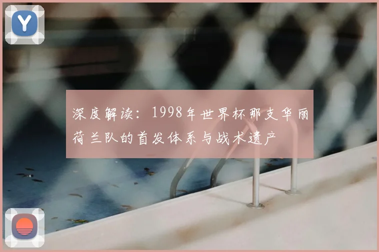 深度解读:1998年世界杯那支华丽荷兰队的首发体系与战术遗产