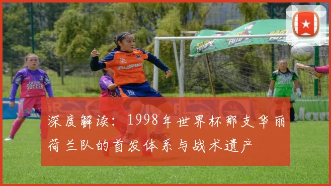 深度解读：1998年世界杯那支华丽荷兰队的首发体系与战术遗产