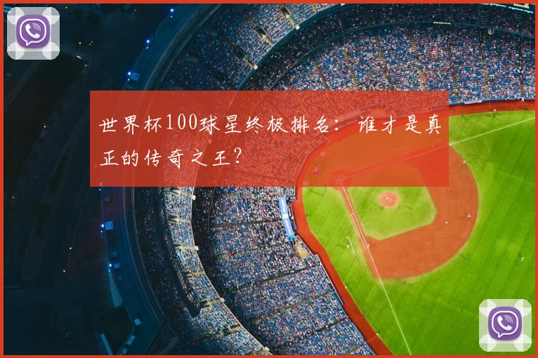 世界杯100球星终极排名：谁才是真正的传奇之王？