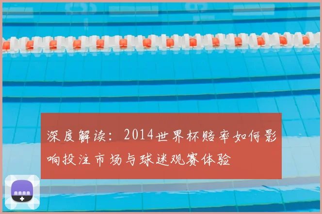 深度解读:2014世界杯赔率如何影响投注市场与球迷观赛体验