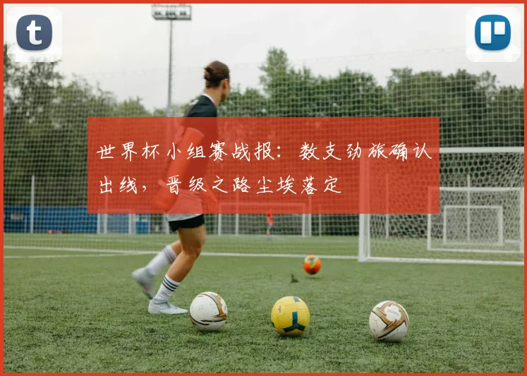 世界杯小组赛战报:数支劲旅确认出线,晋级之路尘埃落定