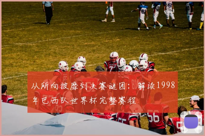 从所向披靡到决赛谜团：解读1998年巴西队世界杯完整赛程